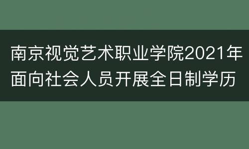 南京视觉艺术职业学院2021年面向社会人员开展全日制学历教育招生计划+报考条件