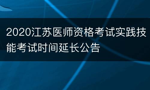 2020江苏医师资格考试实践技能考试时间延长公告