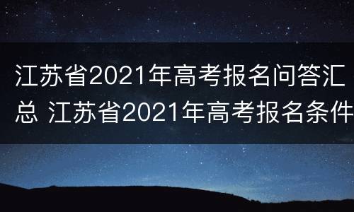 江苏省2021年高考报名问答汇总 江苏省2021年高考报名条件
