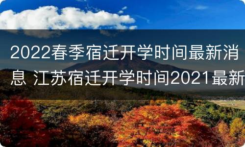 2022春季宿迁开学时间最新消息 江苏宿迁开学时间2021最新消息
