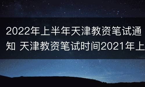 2022年上半年天津教资笔试通知 天津教资笔试时间2021年上半年