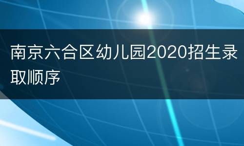 南京六合区幼儿园2020招生录取顺序