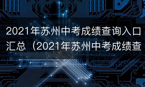 2021年苏州中考成绩查询入口汇总（2021年苏州中考成绩查询入口汇总表）