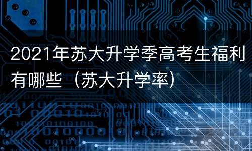 2021年苏大升学季高考生福利有哪些（苏大升学率）