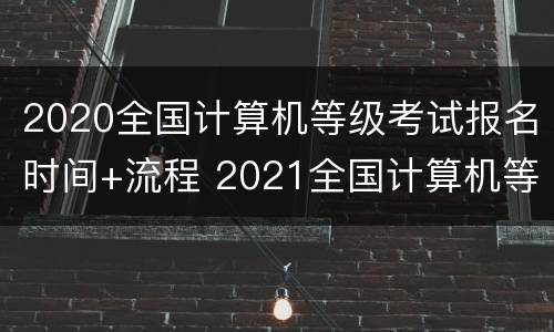 2020全国计算机等级考试报名时间+流程 2021全国计算机等级考试报名时间2021