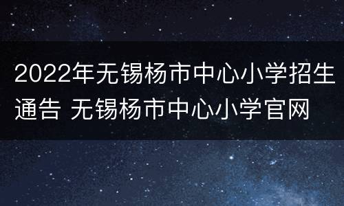 2022年无锡杨市中心小学招生通告 无锡杨市中心小学官网
