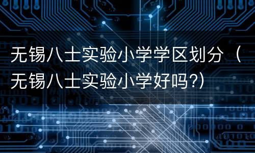 无锡八士实验小学学区划分（无锡八士实验小学好吗?）