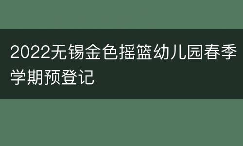 2022无锡金色摇篮幼儿园春季学期预登记