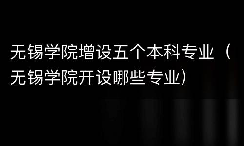 无锡学院增设五个本科专业（无锡学院开设哪些专业）