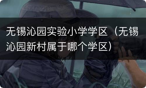 无锡沁园实验小学学区（无锡沁园新村属于哪个学区）