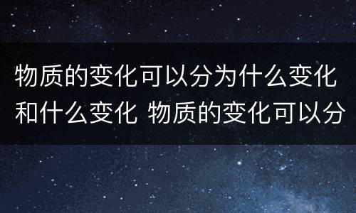 物质的变化可以分为什么变化和什么变化 物质的变化可以分为什么