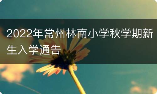 2022年常州林南小学秋学期新生入学通告