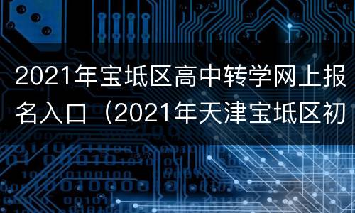 2021年宝坻区高中转学网上报名入口（2021年天津宝坻区初中转学）