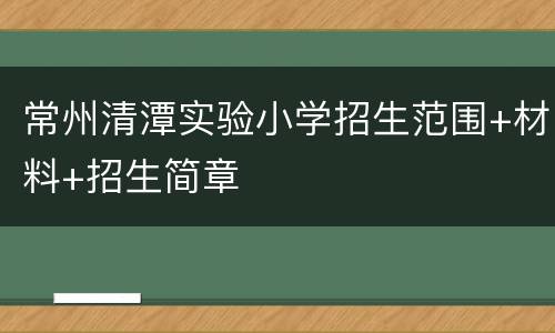 常州清潭实验小学招生范围+材料+招生简章