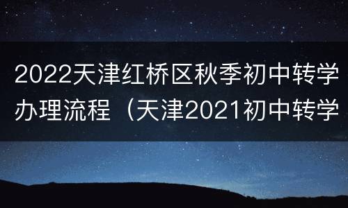 2022天津红桥区秋季初中转学办理流程（天津2021初中转学办理）