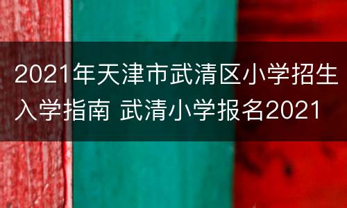 2021年天津市武清区小学招生入学指南 武清小学报名2021