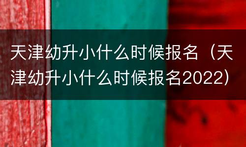 天津幼升小什么时候报名（天津幼升小什么时候报名2022）