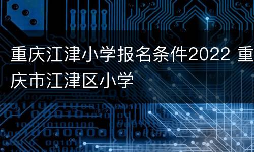 重庆江津小学报名条件2022 重庆市江津区小学