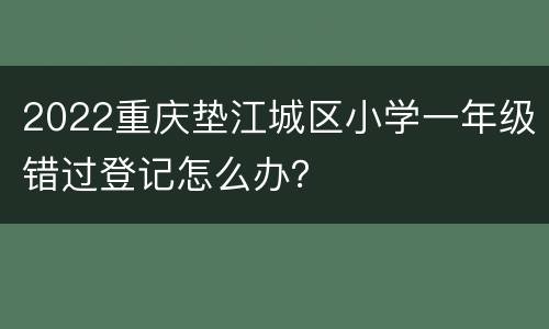 2022重庆垫江城区小学一年级错过登记怎么办？
