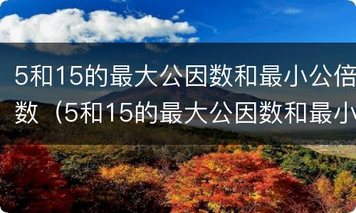 5和15的最大公因数和最小公倍数（5和15的最大公因数和最小公倍数怎么求）