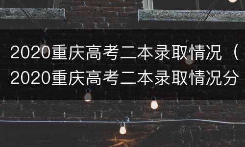 2020重庆高考二本录取情况（2020重庆高考二本录取情况分析）