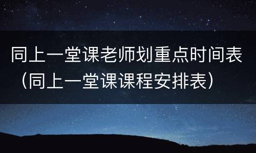 同上一堂课老师划重点时间表（同上一堂课课程安排表）