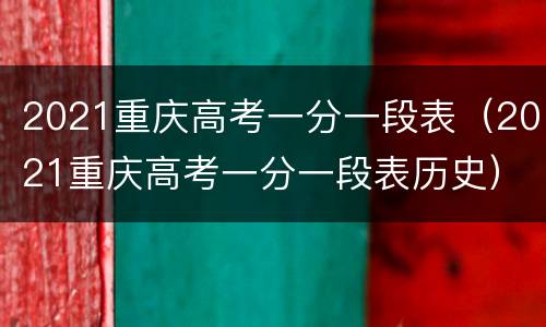 2021重庆高考一分一段表（2021重庆高考一分一段表历史）