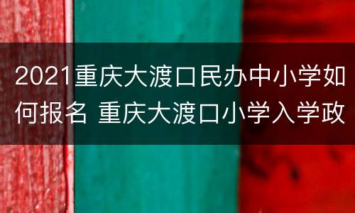 2021重庆大渡口民办中小学如何报名 重庆大渡口小学入学政策2021
