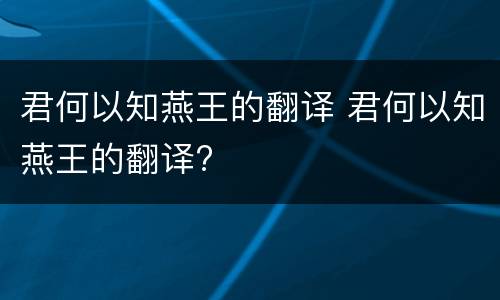 君何以知燕王的翻译 君何以知燕王的翻译?
