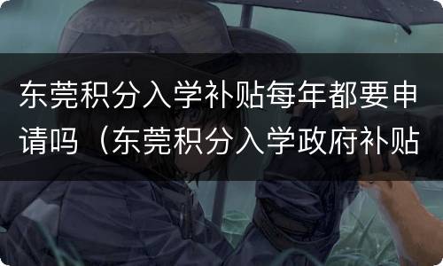 东莞积分入学补贴每年都要申请吗（东莞积分入学政府补贴多少）