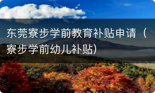 东莞寮步学前教育补贴申请（寮步学前幼儿补贴）