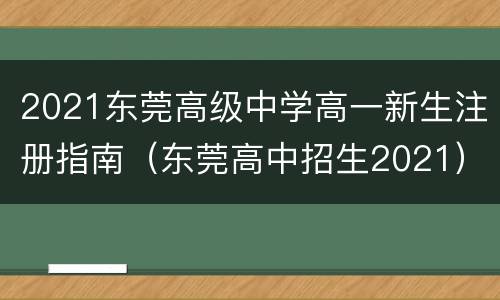 2021东莞高级中学高一新生注册指南（东莞高中招生2021）