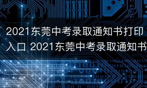 2021东莞中考录取通知书打印入口 2021东莞中考录取通知书打印入口官网