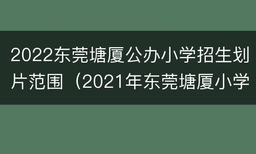 2022东莞塘厦公办小学招生划片范围（2021年东莞塘厦小学入学政策）