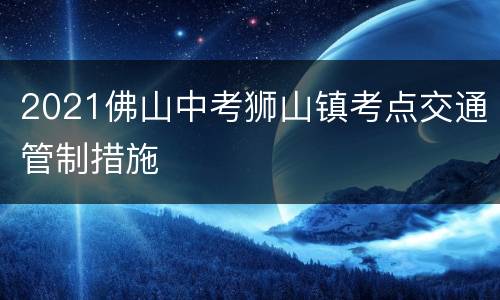 2021佛山中考狮山镇考点交通管制措施