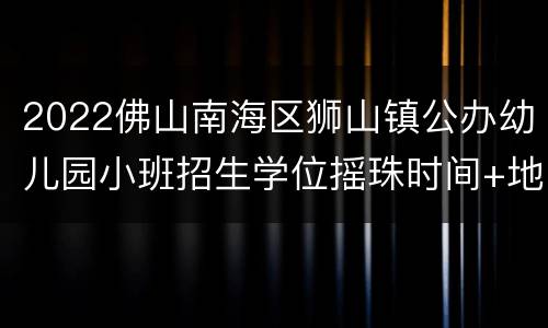 2022佛山南海区狮山镇公办幼儿园小班招生学位摇珠时间+地点