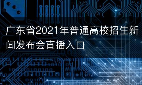 广东省2021年普通高校招生新闻发布会直播入口