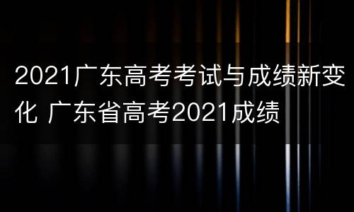 2021广东高考考试与成绩新变化 广东省高考2021成绩