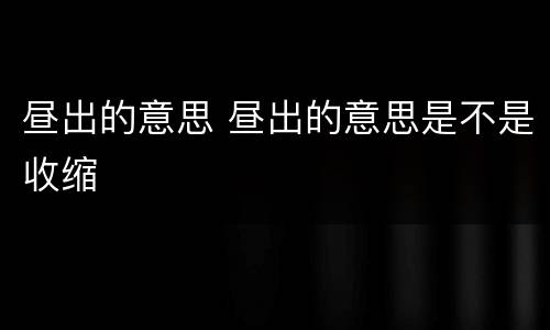 昼出的意思 昼出的意思是不是收缩