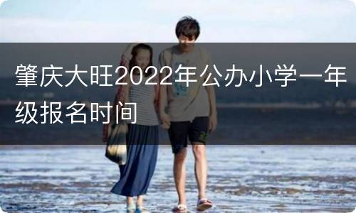 肇庆大旺2022年公办小学一年级报名时间
