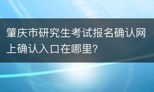 肇庆市研究生考试报名确认网上确认入口在哪里？