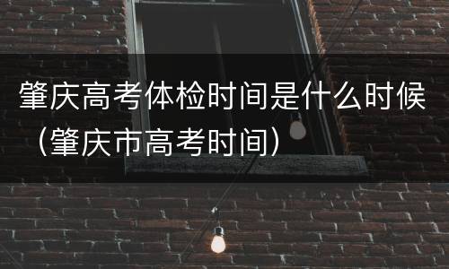 肇庆高考体检时间是什么时候（肇庆市高考时间）