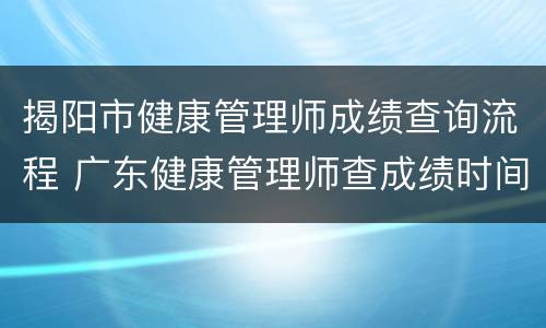 揭阳市健康管理师成绩查询流程 广东健康管理师查成绩时间