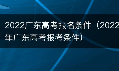 2022广东高考报名条件（2022年广东高考报考条件）