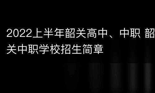 2022上半年韶关高中、中职 韶关中职学校招生简章