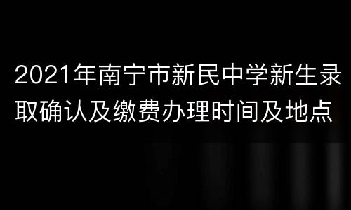 2021年南宁市新民中学新生录取确认及缴费办理时间及地点