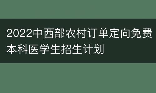 2022中西部农村订单定向免费本科医学生招生计划