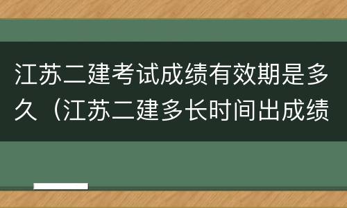 江苏二建考试成绩有效期是多久（江苏二建多长时间出成绩）