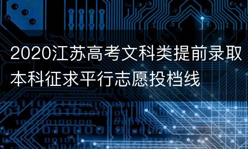 2020江苏高考文科类提前录取本科征求平行志愿投档线