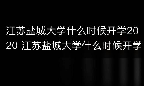 江苏盐城大学什么时候开学2020 江苏盐城大学什么时候开学2022